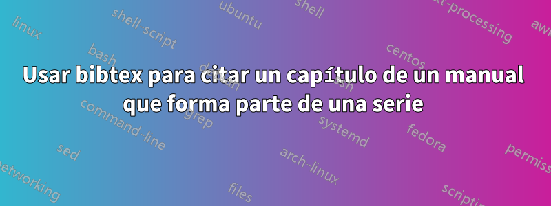 Usar bibtex para citar un capítulo de un manual que forma parte de una serie