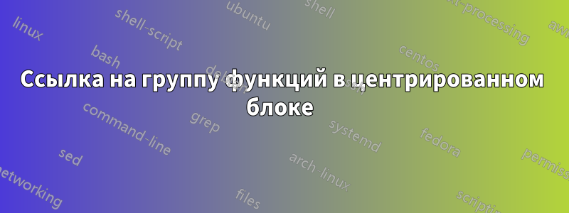 Ссылка на группу функций в центрированном блоке 