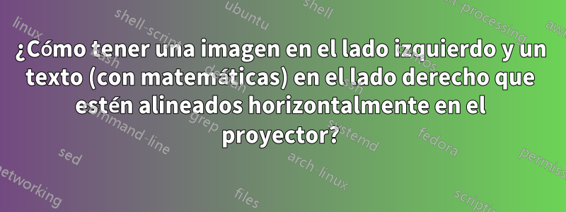 ¿Cómo tener una imagen en el lado izquierdo y un texto (con matemáticas) en el lado derecho que estén alineados horizontalmente en el proyector?