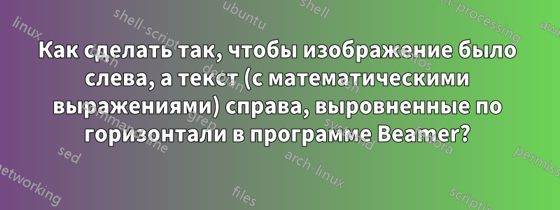 Как сделать так, чтобы изображение было слева, а текст (с математическими выражениями) справа, выровненные по горизонтали в программе Beamer?