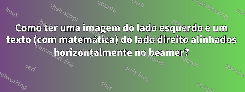 Como ter uma imagem do lado esquerdo e um texto (com matemática) do lado direito alinhados horizontalmente no beamer?