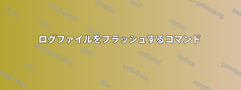 ログファイルをフラッシュするコマンド