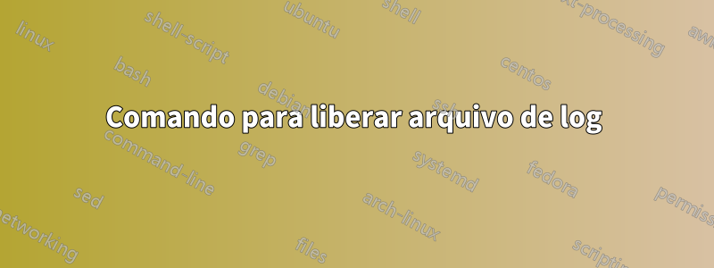 Comando para liberar arquivo de log