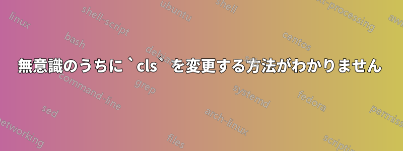 無意識のうちに `cls` を変更する方法がわかりません