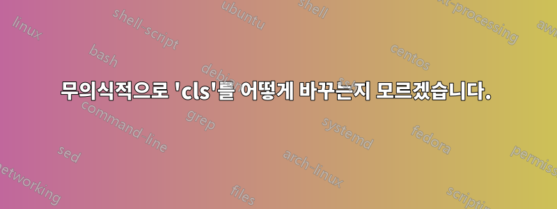 무의식적으로 'cls'를 어떻게 바꾸는지 모르겠습니다.