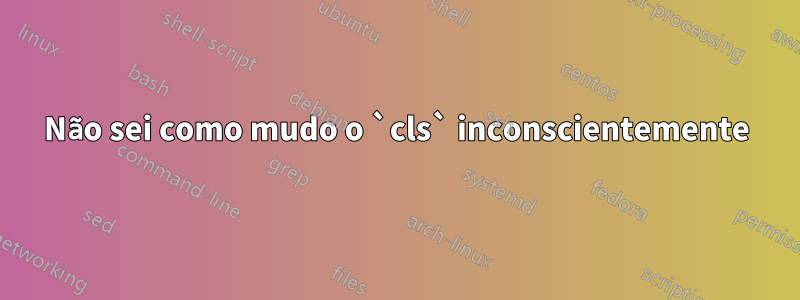 Não sei como mudo o `cls` inconscientemente