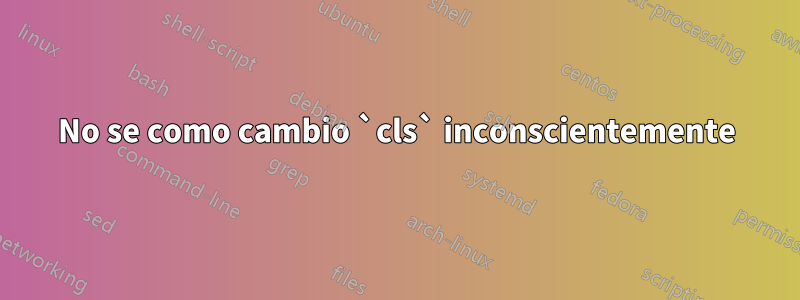 No se como cambio `cls` inconscientemente