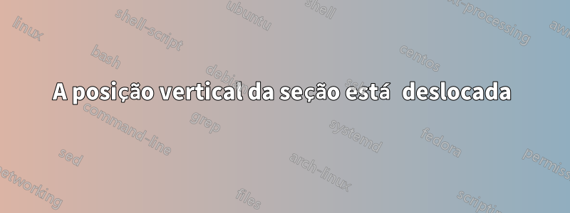 A posição vertical da seção está deslocada