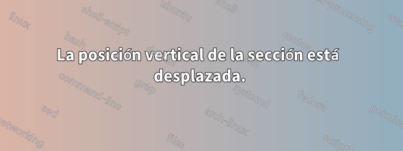 La posición vertical de la sección está desplazada.