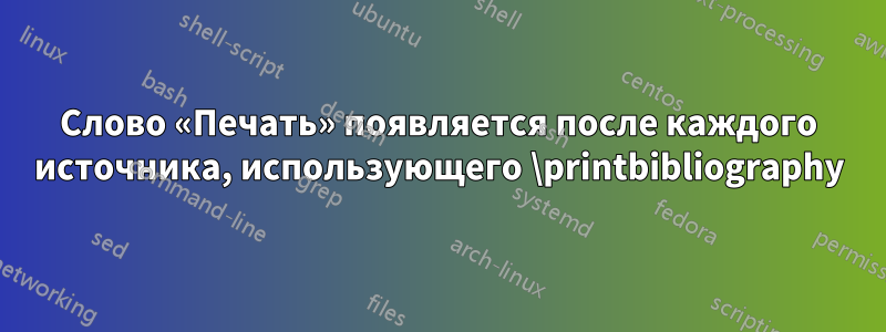 Слово «Печать» появляется после каждого источника, использующего \printbibliography