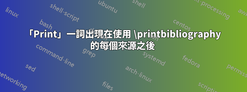 「Print」一詞出現在使用 \printbibliography 的每個來源之後