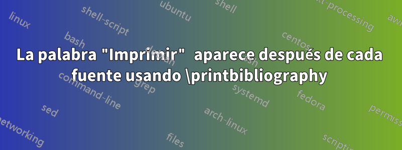 La palabra "Imprimir" aparece después de cada fuente usando \printbibliography