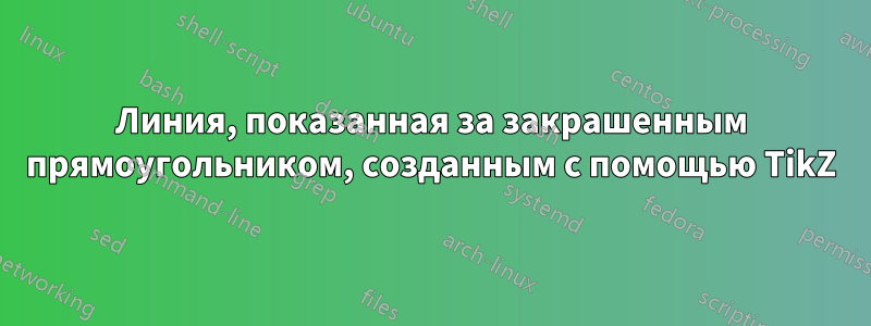 Линия, показанная за закрашенным прямоугольником, созданным с помощью TikZ