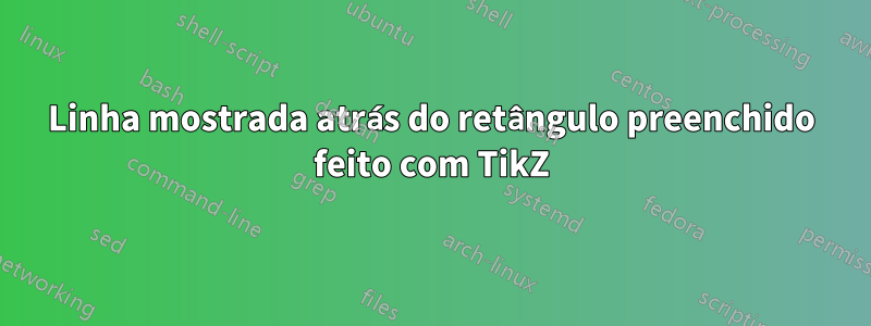 Linha mostrada atrás do retângulo preenchido feito com TikZ
