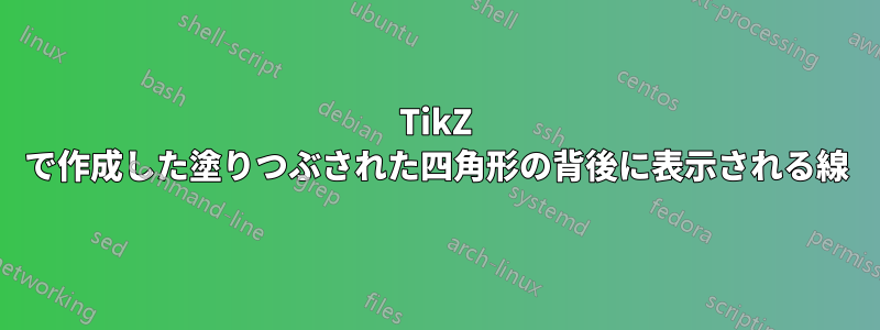 TikZ で作成した塗りつぶされた四角形の背後に表示される線