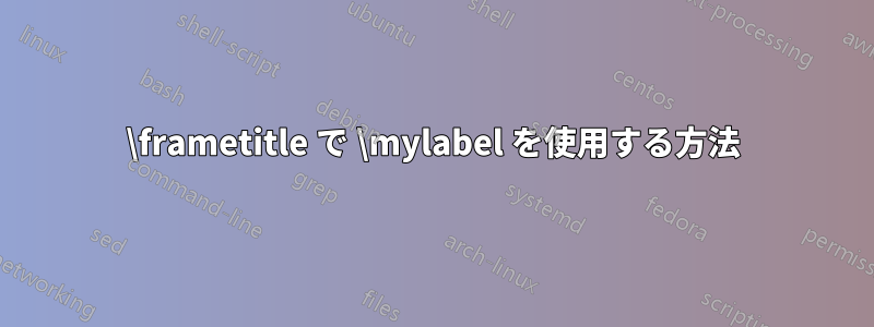 \frametitle で \mylabel を使用する方法