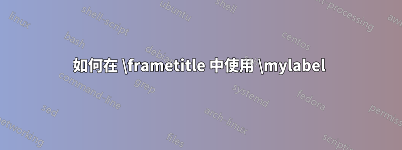 如何在 \frametitle 中使用 \mylabel