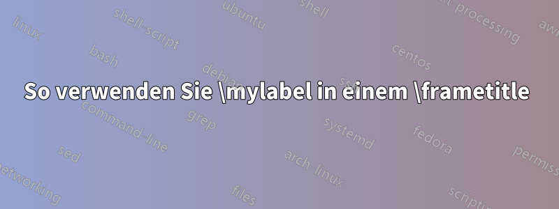 So verwenden Sie \mylabel in einem \frametitle