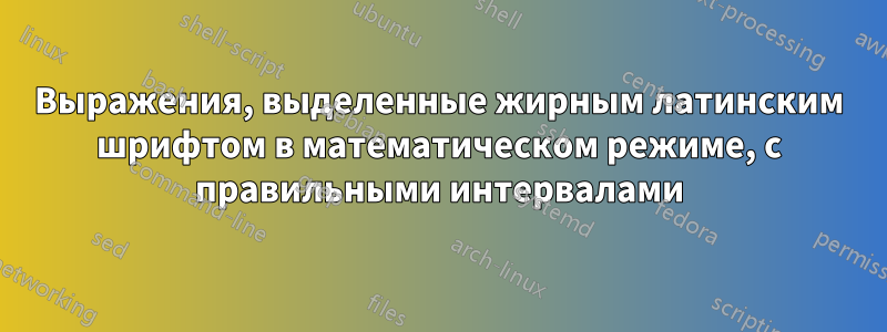 Выражения, выделенные жирным латинским шрифтом в математическом режиме, с правильными интервалами