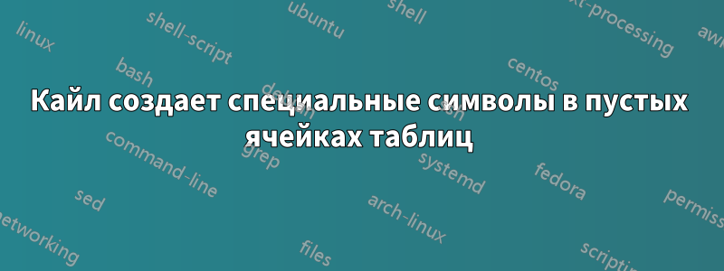 Кайл создает специальные символы в пустых ячейках таблиц