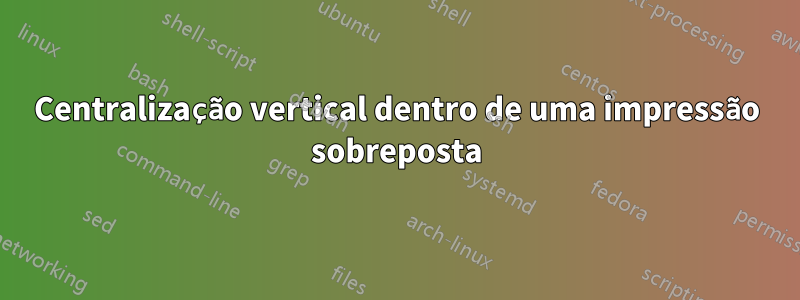Centralização vertical dentro de uma impressão sobreposta
