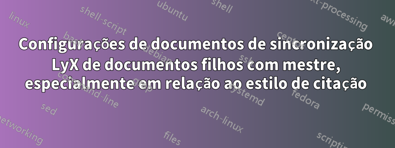 Configurações de documentos de sincronização LyX de documentos filhos com mestre, especialmente em relação ao estilo de citação