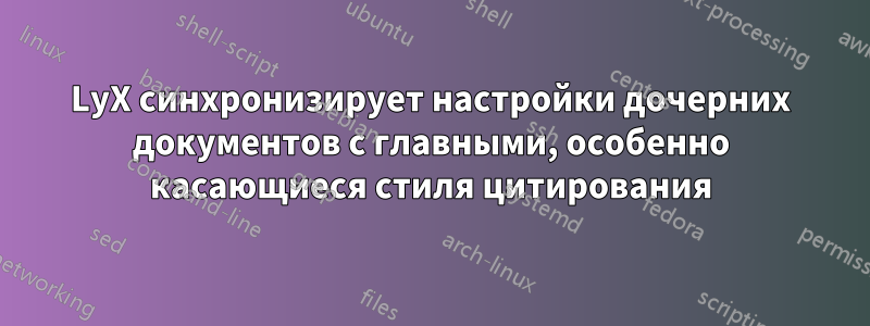 LyX синхронизирует настройки дочерних документов с главными, особенно касающиеся стиля цитирования