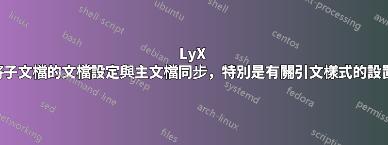 LyX 將子文檔的文檔設定與主文檔同步，特別是有關引文樣式的設置