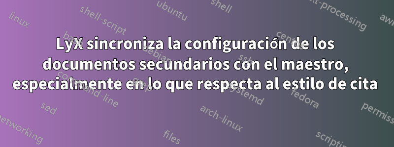 LyX sincroniza la configuración de los documentos secundarios con el maestro, especialmente en lo que respecta al estilo de cita