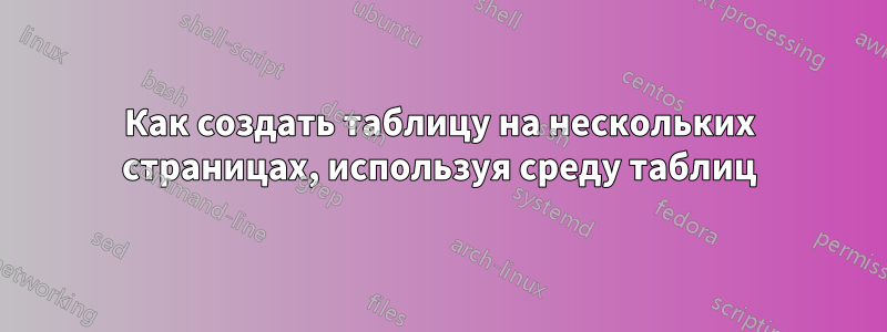 Как создать таблицу на нескольких страницах, используя среду таблиц