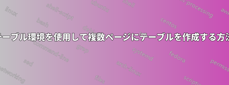 テーブル環境を使用して複数ページにテーブルを作成する方法