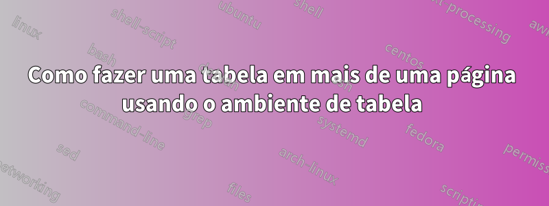 Como fazer uma tabela em mais de uma página usando o ambiente de tabela