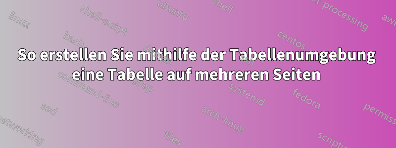 So erstellen Sie mithilfe der Tabellenumgebung eine Tabelle auf mehreren Seiten