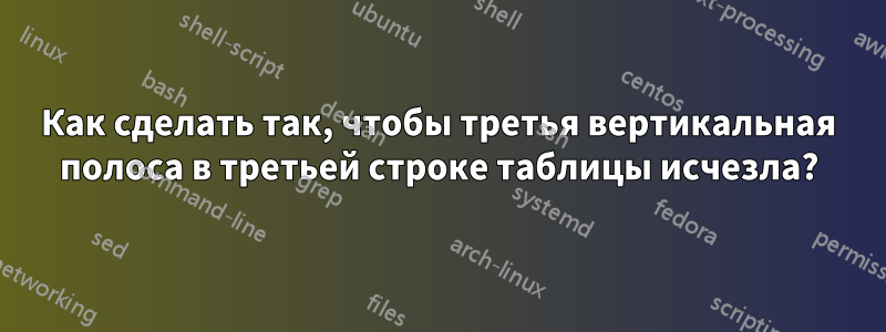 Как сделать так, чтобы третья вертикальная полоса в третьей строке таблицы исчезла?