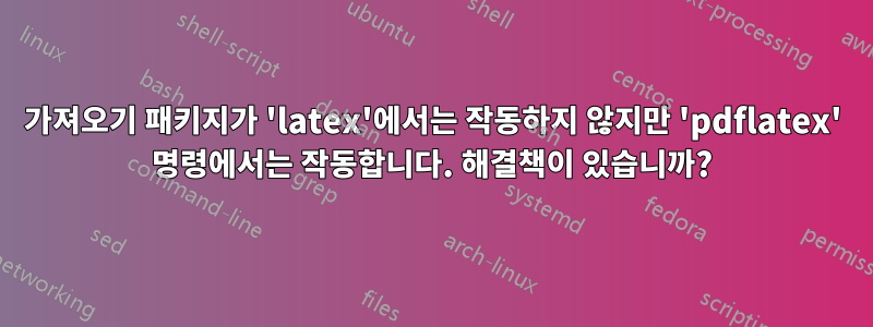 가져오기 패키지가 'latex'에서는 작동하지 않지만 'pdflatex' 명령에서는 작동합니다. 해결책이 있습니까?