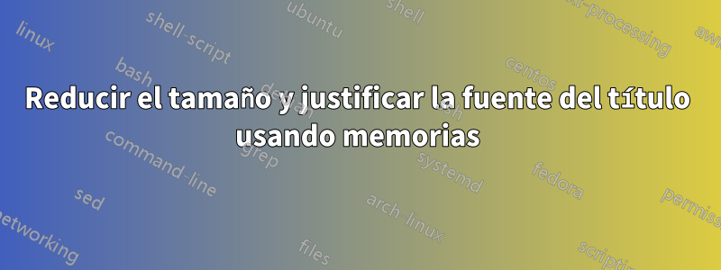 Reducir el tamaño y justificar la fuente del título usando memorias