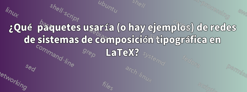 ¿Qué paquetes usaría (o hay ejemplos) de redes de sistemas de composición tipográfica en LaTeX?