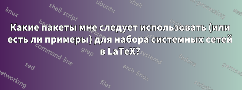 Какие пакеты мне следует использовать (или есть ли примеры) для набора системных сетей в LaTeX?