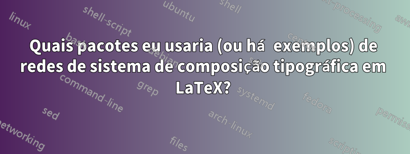 Quais pacotes eu usaria (ou há exemplos) de redes de sistema de composição tipográfica em LaTeX?