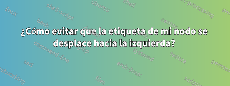 ¿Cómo evitar que la etiqueta de mi nodo se desplace hacia la izquierda?