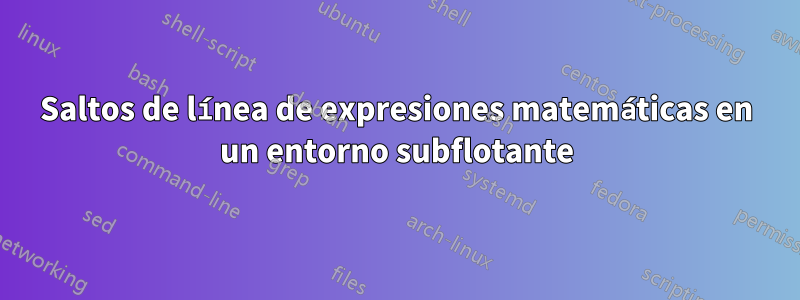 Saltos de línea de expresiones matemáticas en un entorno subflotante