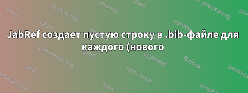 JabRef создает пустую строку в .bib-файле для каждого (нового) элемента, который я создаю или редактирую.