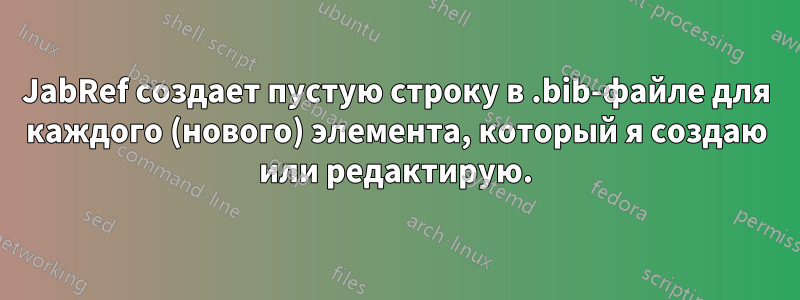 JabRef создает пустую строку в .bib-файле для каждого (нового) элемента, который я создаю или редактирую.