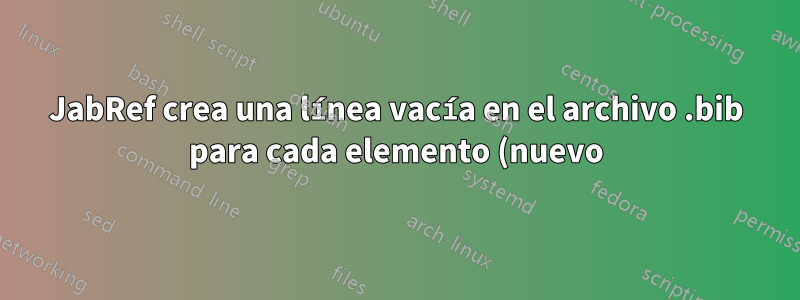 JabRef crea una línea vacía en el archivo .bib para cada elemento (nuevo) que creo o edito