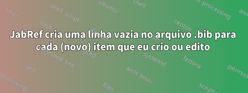 JabRef cria uma linha vazia no arquivo .bib para cada (novo) item que eu crio ou edito