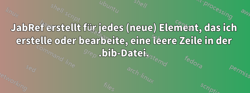 JabRef erstellt für jedes (neue) Element, das ich erstelle oder bearbeite, eine leere Zeile in der .bib-Datei.