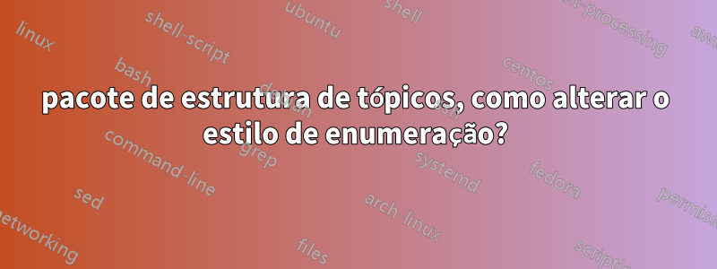 pacote de estrutura de tópicos, como alterar o estilo de enumeração?