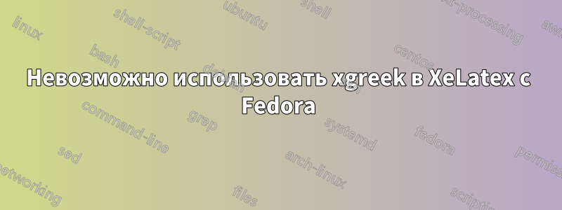 Невозможно использовать xgreek в XeLatex с Fedora