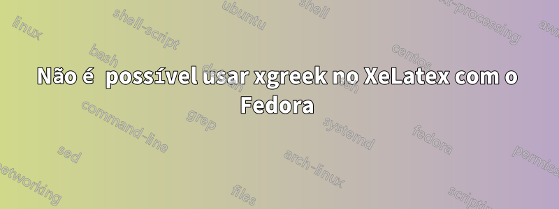 Não é possível usar xgreek no XeLatex com o Fedora