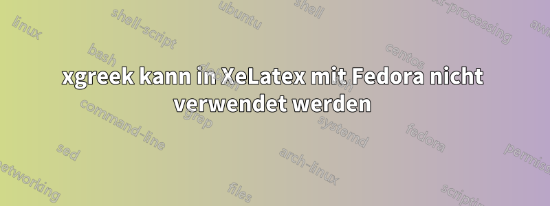 xgreek kann in XeLatex mit Fedora nicht verwendet werden